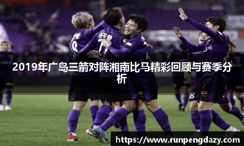 2019年广岛三箭对阵湘南比马精彩回顾与赛季分析