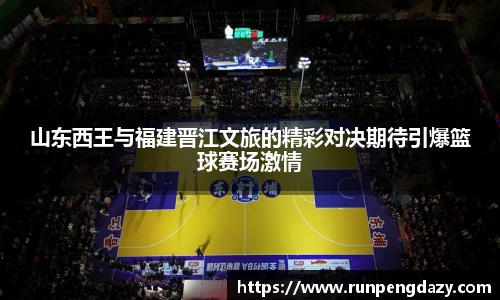 山东西王与福建晋江文旅的精彩对决期待引爆篮球赛场激情